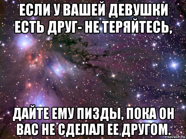 если у вашей девушки есть друг- не теряйтесь, дайте ему пизды, пока он вас не сделал ее другом., Мем Космос