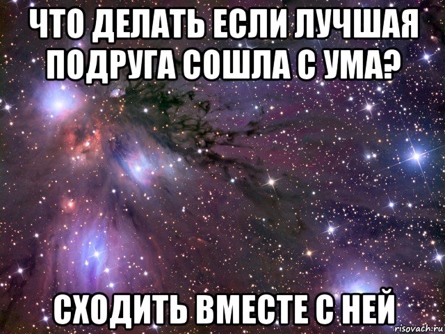 что делать если лучшая подруга сошла с ума? сходить вместе с ней, Мем Космос