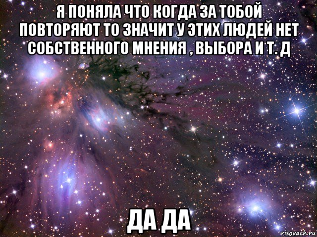 я поняла что когда за тобой повторяют то значит у этих людей нет собственного мнения , выбора и т. д да да, Мем Космос