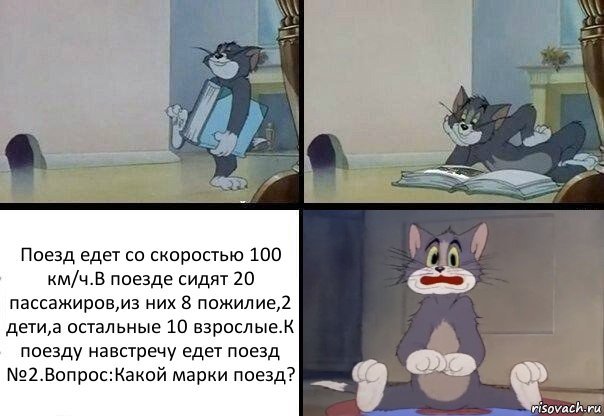 Поезд едет со скоростью 100 км/ч.В поезде сидят 20 пассажиров,из них 8 пожилие,2 дети,а остальные 10 взрослые.К поезду навстречу едет поезд №2.Вопрос:Какой марки поезд?, Комикс  Кот Том в шоке