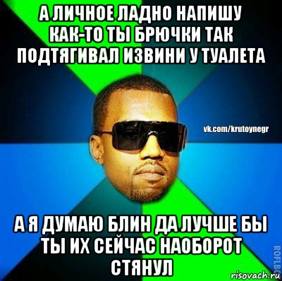 а личное ладно напишу как-то ты брючки так подтягивал извини у туалета а я думаю блин да лучше бы ты их сейчас наоборот стянул, Мем  Крутой негр