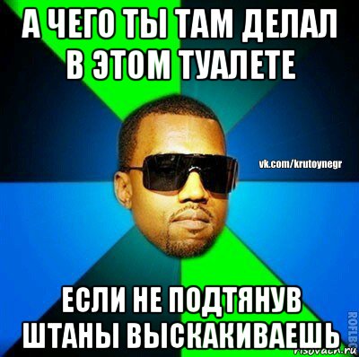 а чего ты там делал в этом туалете если не подтянув штаны выскакиваешь