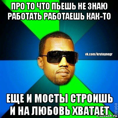 про то что пьешь не знаю работать работаешь как-то еще и мосты строишь и на любовь хватает, Мем  Крутой негр