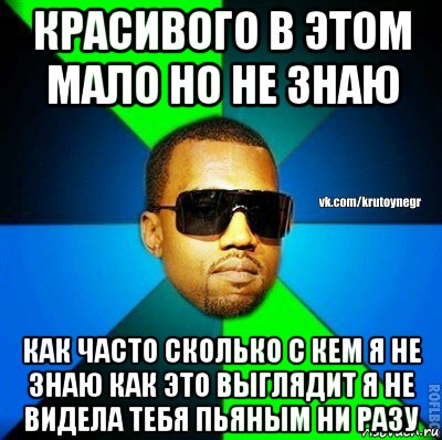 красивого в этом мало но не знаю как часто сколько с кем я не знаю как это выглядит я не видела тебя пьяным ни разу