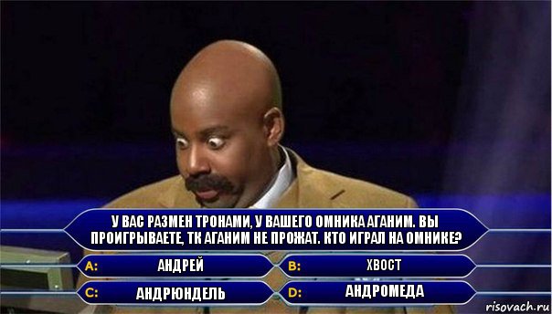 У вас размен тронами, у вашего омника аганим. Вы проигрываете, тк аганим не прожат. Кто играл на омнике? Андрей Хвост Андрюндель Андромеда, Комикс      Кто хочет стать миллионером