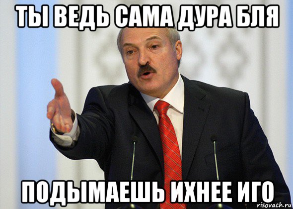 ты ведь сама дура бля подымаешь ихнее иго, Мем лукашенко