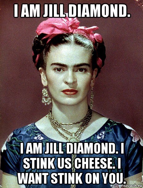 i am jill diamond. i am jill diamond. i stink us cheese. i want stink on you., Мем Magdalena Carmen Frieda Kahlo Ca