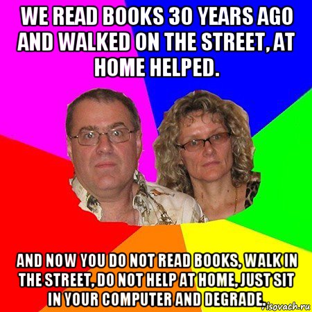 we read books 30 years ago and walked on the street, at home helped. and now you do not read books, walk in the street, do not help at home, just sit in your computer and degrade., Мем  Типичные родители