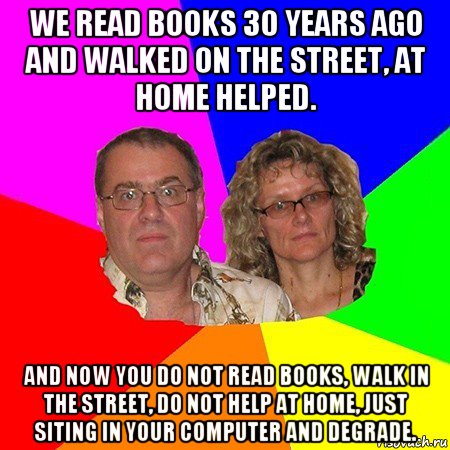 we read books 30 years ago and walked on the street, at home helped. and now you do not read books, walk in the street, do not help at home, just siting in your computer and degrade., Мем  Типичные родители