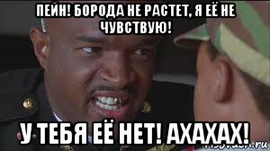 пейн! борода не растет, я её не чувствую! у тебя её нет! ахахах!