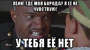 пейн! где моя борода? я её не чувствую! у тебя её нет