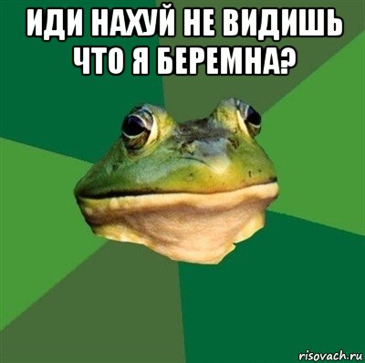 иди нахуй не видишь что я беремна? 