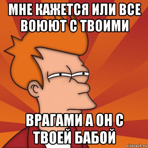 мне кажется или все воюют с твоими врагами а он с твоей бабой, Мем Мне кажется или (Фрай Футурама)