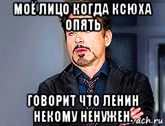 моё лицо когда ксюха опять говорит что ленин некому ненужен., Мем мое лицо когда