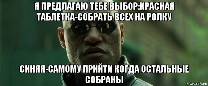 я предлагаю тебе выбор:красная таблетка-собрать всех на ролку синяя-самому прийти когда остальные собраны, Мем  морфеус