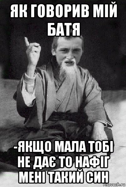 як говорив мій батя -якщо мала тобі не дає то нафіг мені такий син, Мем Мудрий паца