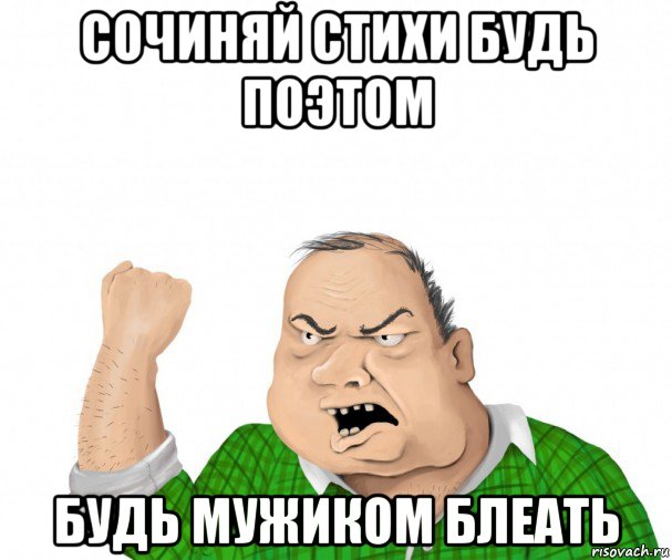 сочиняй стихи будь поэтом будь мужиком блеать, Мем мужик