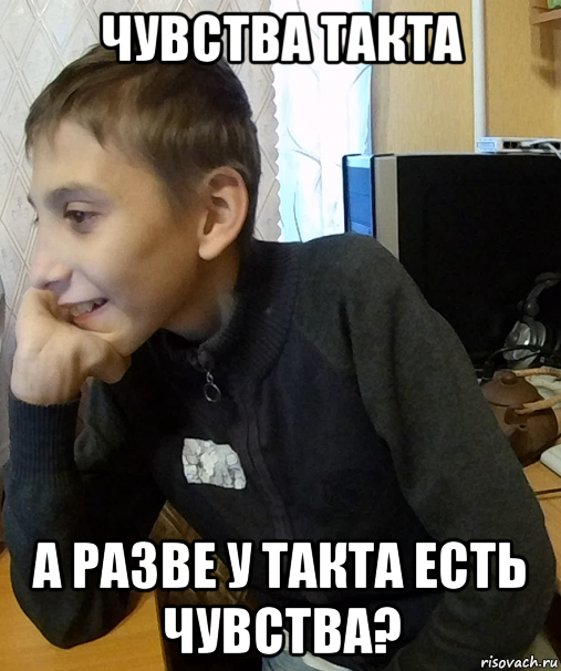 чувства такта а разве у такта есть чувства?