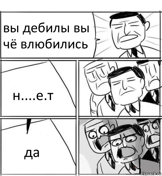 вы дебилы вы чё влюбились н....е.т да