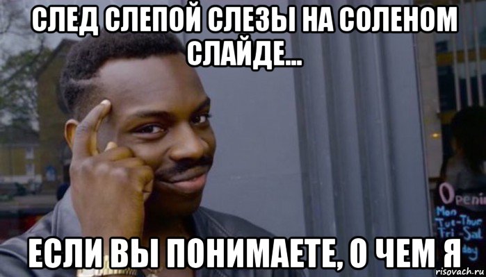 след слепой слезы на соленом слайде... если вы понимаете, о чем я, Мем Не делай не будет