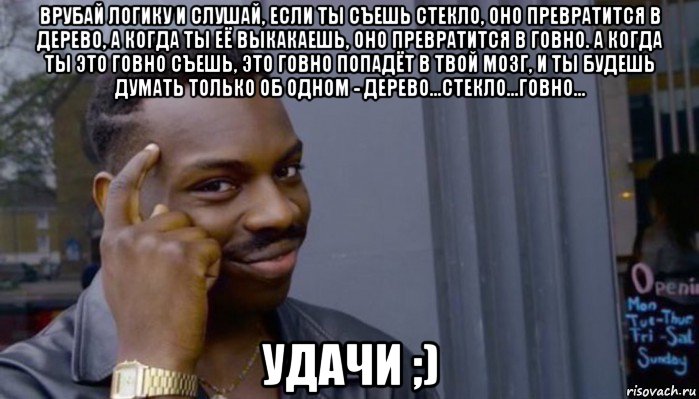 врубай логику и слушай, если ты съешь стекло, оно превратится в дерево, а когда ты её выкакаешь, оно превратится в говно. а когда ты это говно съешь, это говно попадёт в твой мозг, и ты будешь думать только об одном - дерево...стекло...говно... удачи ;), Мем Не делай не будет