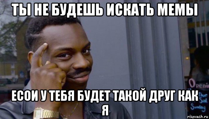 ты не будешь искать мемы есои у тебя будет такой друг как я, Мем Не делай не будет