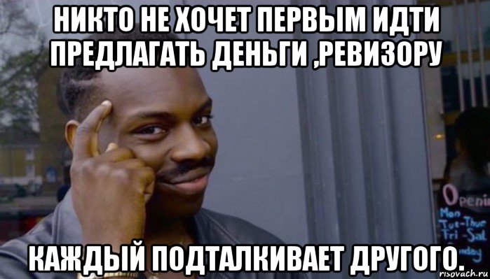 никто не хочет первым идти предлагать деньги ,ревизору каждый подталкивает другого., Мем Не делай не будет