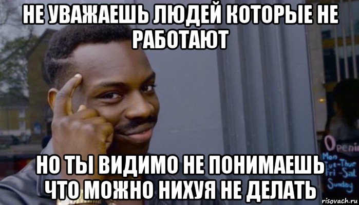 не уважаешь людей которые не работают но ты видимо не понимаешь что можно нихуя не делать, Мем Не делай не будет