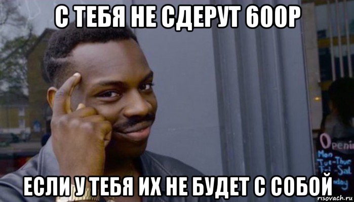 с тебя не сдерут 600р если у тебя их не будет с собой, Мем Не делай не будет