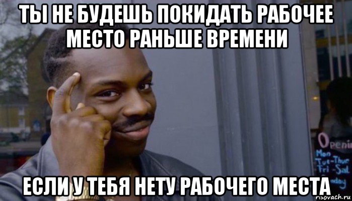 ты не будешь покидать рабочее место раньше времени если у тебя нету рабочего места, Мем Не делай не будет