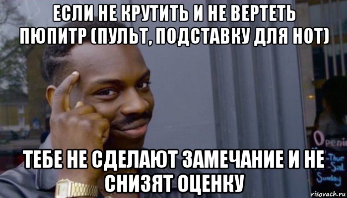 если не крутить и не вертеть пюпитр (пульт, подставку для нот) тебе не сделают замечание и не снизят оценку, Мем Не делай не будет