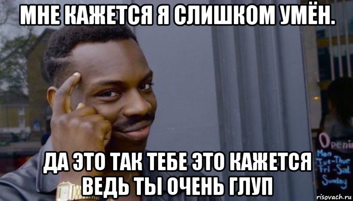 мне кажется я слишком умён. да это так тебе это кажется ведь ты очень глуп, Мем Не делай не будет