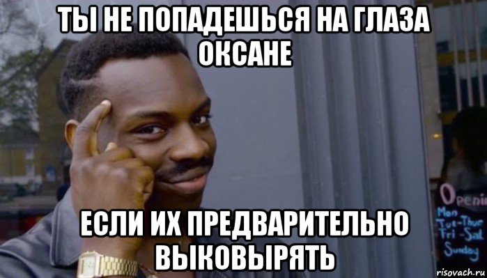 ты не попадешься на глаза оксане если их предварительно выковырять, Мем Не делай не будет