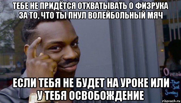 тебе не придётся отхватывать о физрука за то, что ты пнул волейбольный мяч если тебя не будет на уроке или у тебя освобождение, Мем Не делай не будет