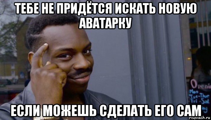 тебе не придётся искать новую аватарку если можешь сделать его сам, Мем Не делай не будет