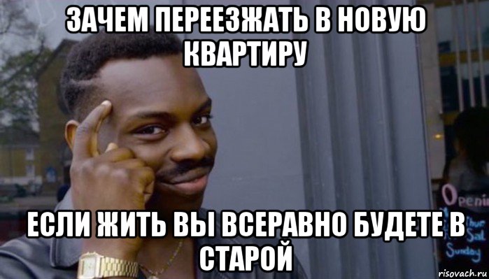 зачем переезжать в новую квартиру если жить вы всеравно будете в старой, Мем Не делай не будет