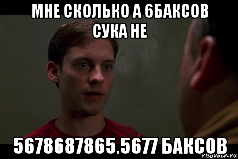 мне сколько а 6баксов сука не 5678687865.5677 баксов