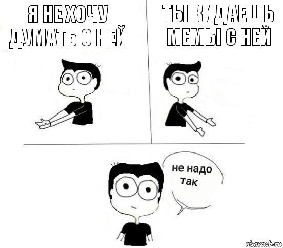 Я не хочу думать о ней Ты кидаешь мемы с ней, Комикс Не надо так парень (2 зоны)