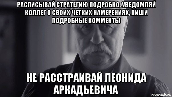 расписывай стратегию подробно, уведомляй коллег о своих четких намерениях, пиши подробные комменты не расстраивай леонида аркадьевича, Мем Не огорчай Леонида Аркадьевича