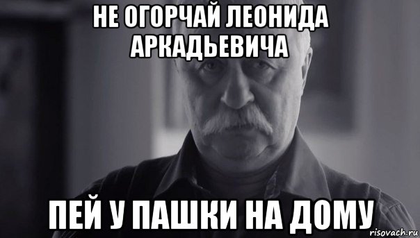 не огорчай леонида аркадьевича пей у пашки на дому