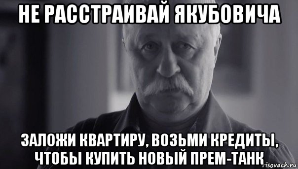 не расстраивай якубовича заложи квартиру, возьми кредиты, чтобы купить новый прем-танк