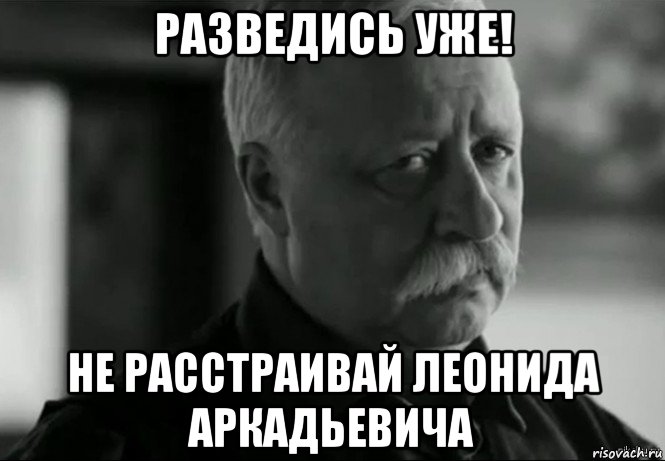 разведись уже! не расстраивай леонида аркадьевича, Мем Не расстраивай Леонида Аркадьевича