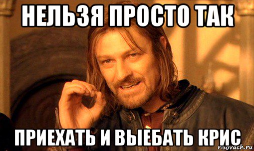 нельзя просто так приехать и выебать крис, Мем Нельзя просто так взять и (Боромир мем)