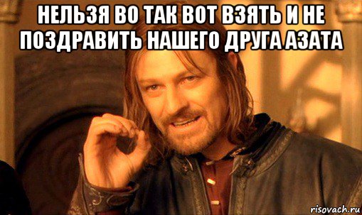 нельзя во так вот взять и не поздравить нашего друга азата , Мем Нельзя просто так взять и (Боромир мем)