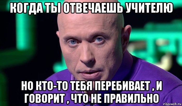 когда ты отвечаешь учителю но кто-то тебя перебивает , и говорит , что не правильно, Мем Необъяснимо но факт