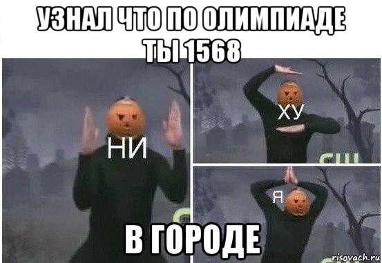 узнал что по олимпиаде ты 1568 в городе, Мем  Ни ху Я