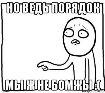 но ведь порядок мы ж не бомжы :(, Мем Но ведь я