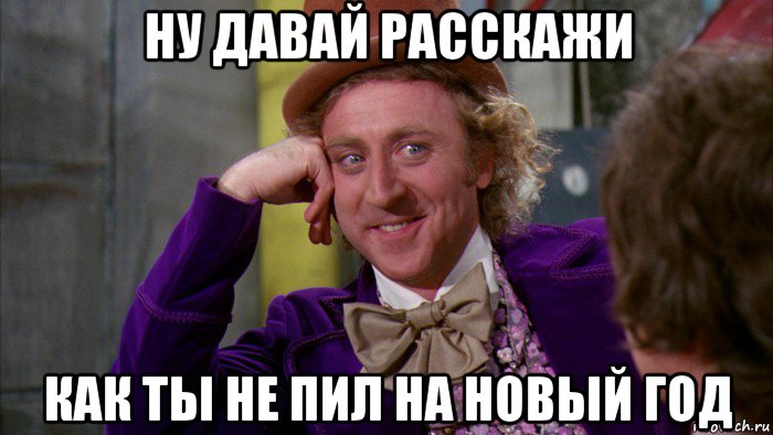 ну давай расскажи как ты не пил на новый год, Мем Ну давай расскажи (Вилли Вонка)