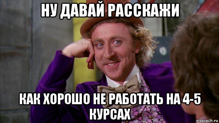 ну давай расскажи как хорошо не работать на 4-5 курсах, Мем Ну давай расскажи (Вилли Вонка)