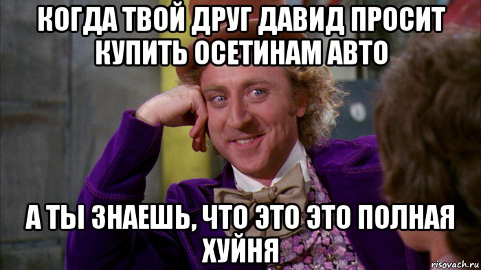 когда твой друг давид просит купить осетинам авто а ты знаешь, что это это полная хуйня, Мем Ну давай расскажи (Вилли Вонка)